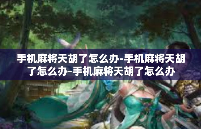手机麻将天胡了怎么办-手机麻将天胡了怎么办-手机麻将天胡了怎么办