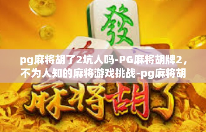 pg麻将胡了2坑人吗-PG麻将胡牌2，不为人知的麻将游戏挑战-pg麻将胡了2坑人吗
