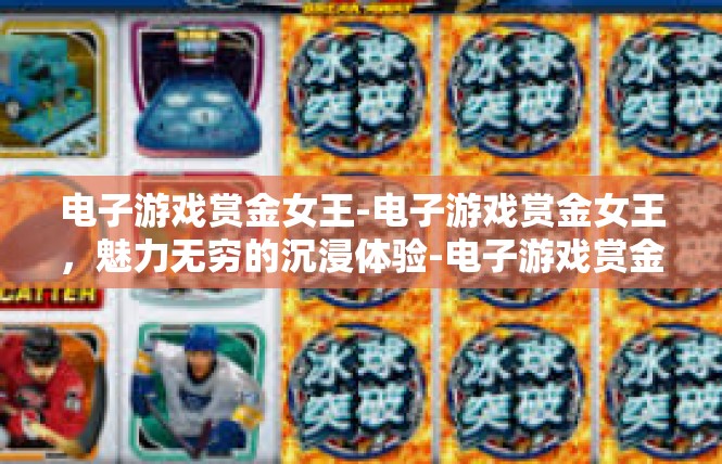 电子游戏赏金女王-电子游戏赏金女王，魅力无穷的沉浸体验-电子游戏赏金女王