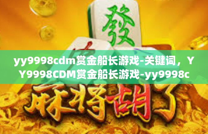 yy9998cdm赏金船长游戏-关键词，YY9998CDM赏金船长游戏-yy9998cdm赏金船长游戏