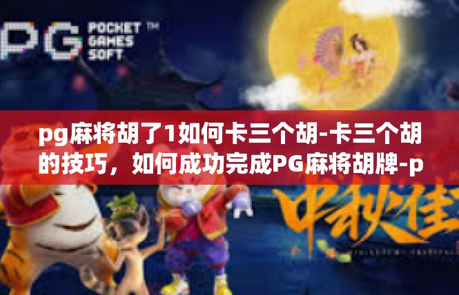 pg麻将胡了1如何卡三个胡-卡三个胡的技巧，如何成功完成PG麻将胡牌-pg麻将胡了1如何卡三个胡