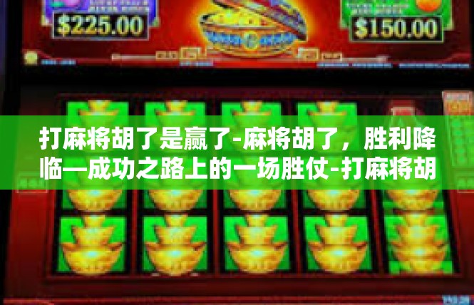 打麻将胡了是赢了-麻将胡了，胜利降临—成功之路上的一场胜仗-打麻将胡了是赢了