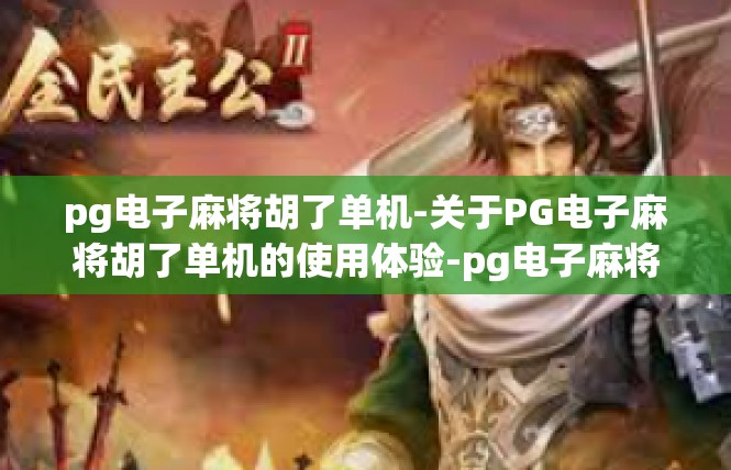 pg电子麻将胡了单机-关于PG电子麻将胡了单机的使用体验-pg电子麻将胡了单机