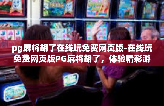 pg麻将胡了在线玩免费网页版-在线玩免费网页版PG麻将胡了，体验精彩游戏乐趣-pg麻将胡了在线玩免费网页版