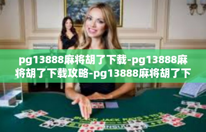 pg13888麻将胡了下载-pg13888麻将胡了下载攻略-pg13888麻将胡了下载