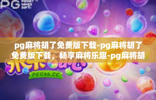 pg麻将胡了免费版下载-pg麻将胡了免费版下载，畅享麻将乐趣-pg麻将胡了免费版下载