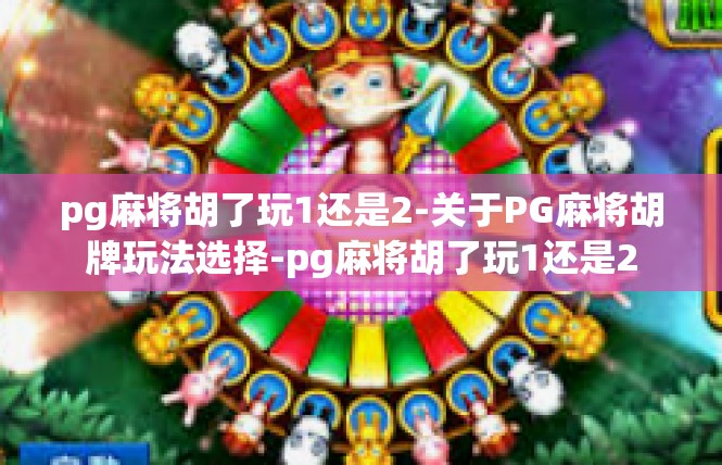 pg麻将胡了玩1还是2-关于PG麻将胡牌玩法选择-pg麻将胡了玩1还是2