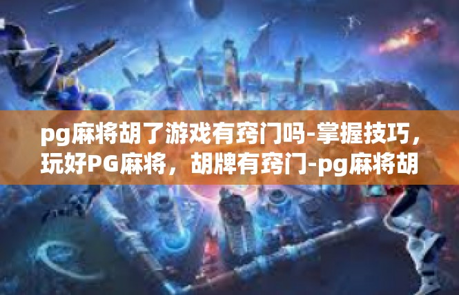 pg麻将胡了游戏有窍门吗-掌握技巧，玩好PG麻将，胡牌有窍门-pg麻将胡了游戏有窍门吗