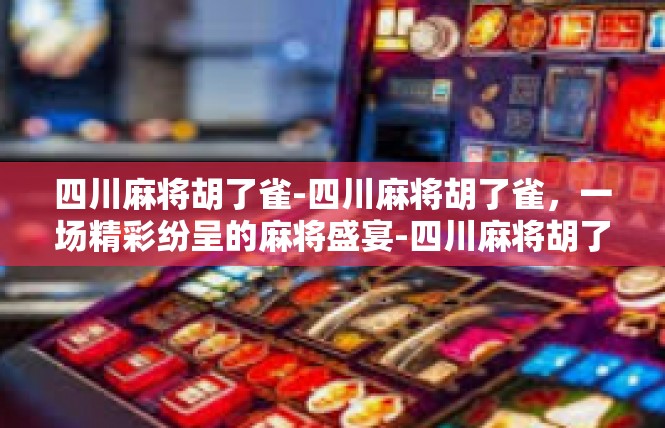 四川麻将胡了雀-四川麻将胡了雀，一场精彩纷呈的麻将盛宴-四川麻将胡了雀