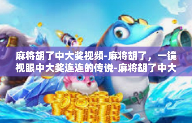 麻将胡了中大奖视频-麻将胡了，一镜视眼中大奖连连的传说-麻将胡了中大奖视频
