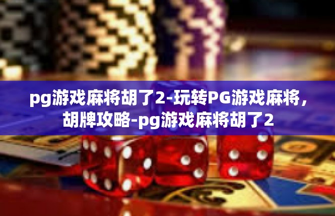 pg游戏麻将胡了2-玩转PG游戏麻将，胡牌攻略-pg游戏麻将胡了2