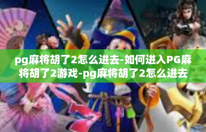 pg麻将胡了2怎么进去-如何进入PG麻将胡了2游戏-pg麻将胡了2怎么进去