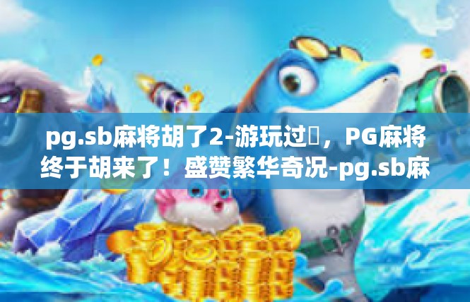 pg.sb麻将胡了2-游玩过饗，PG麻将终于胡来了！盛赞繁华奇况-pg.sb麻将胡了2