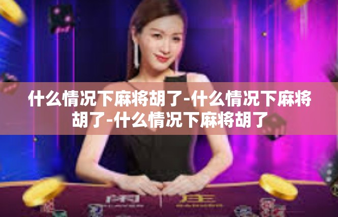 什么情况下麻将胡了-什么情况下麻将胡了-什么情况下麻将胡了
