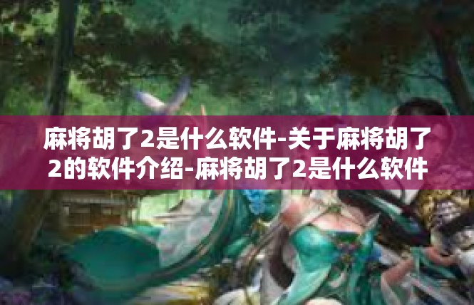 麻将胡了2是什么软件-关于麻将胡了2的软件介绍-麻将胡了2是什么软件