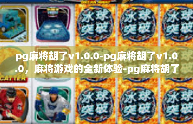 pg麻将胡了v1.0.0-pg麻将胡了v1.0.0，麻将游戏的全新体验-pg麻将胡了v1.0.0