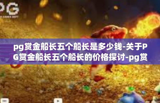 pg赏金船长五个船长是多少钱-关于PG赏金船长五个船长的价格探讨-pg赏金船长五个船长是多少钱