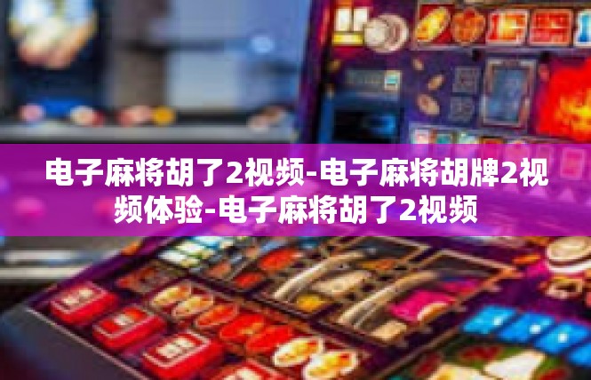 电子麻将胡了2视频-电子麻将胡牌2视频体验-电子麻将胡了2视频