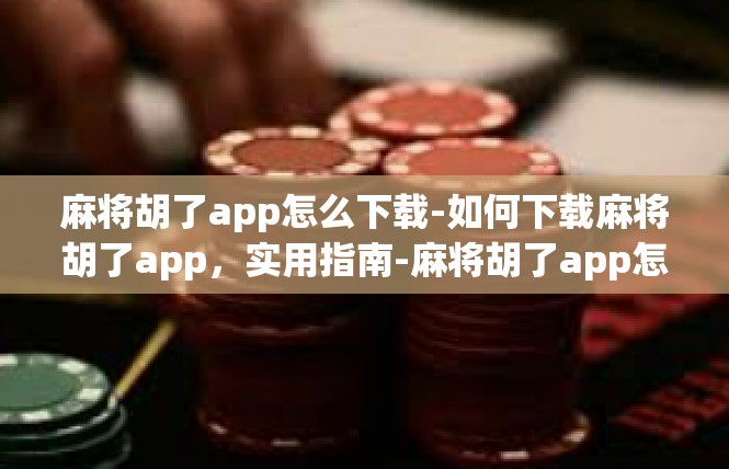 麻将胡了app怎么下载-如何下载麻将胡了app，实用指南-麻将胡了app怎么下载