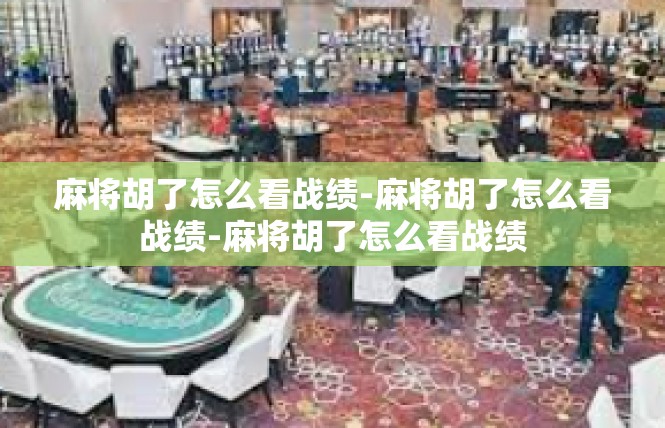 麻将胡了怎么看战绩-麻将胡了怎么看战绩-麻将胡了怎么看战绩
