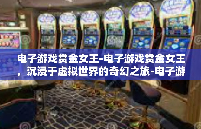 电子游戏赏金女王-电子游戏赏金女王，沉浸于虚拟世界的奇幻之旅-电子游戏赏金女王