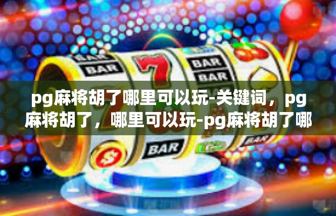 pg麻将胡了哪里可以玩-关键词，pg麻将胡了，哪里可以玩-pg麻将胡了哪里可以玩