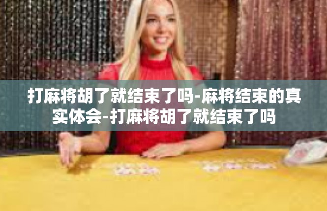 打麻将胡了就结束了吗-麻将结束的真实体会-打麻将胡了就结束了吗