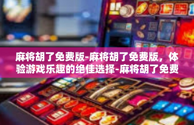 麻将胡了免费版-麻将胡了免费版，体验游戏乐趣的绝佳选择-麻将胡了免费版