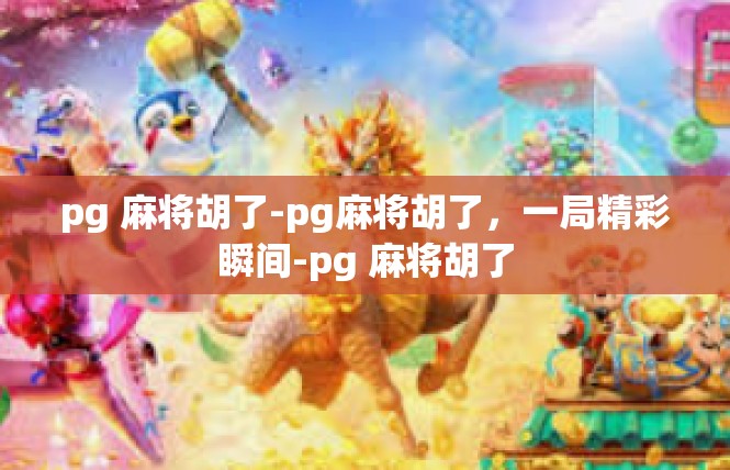 pg 麻将胡了-pg麻将胡了，一局精彩瞬间-pg 麻将胡了