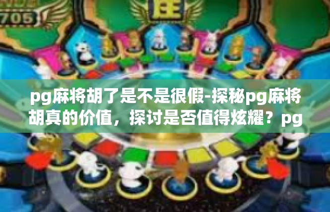 pg麻将胡了是不是很假-探秘pg麻将胡真的价值，探讨是否值得炫耀？pg麻将胡了是不是很假