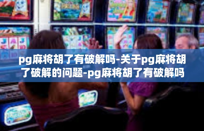 pg麻将胡了有破解吗-关于pg麻将胡了破解的问题-pg麻将胡了有破解吗
