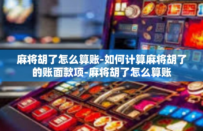 麻将胡了怎么算账-如何计算麻将胡了的账面款项-麻将胡了怎么算账