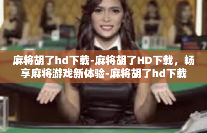 麻将胡了hd下载-麻将胡了HD下载，畅享麻将游戏新体验-麻将胡了hd下载