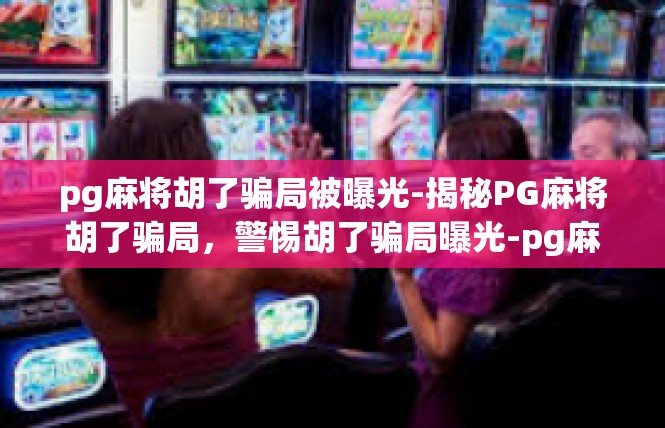 pg麻将胡了骗局被曝光-揭秘PG麻将胡了骗局，警惕胡了骗局曝光-pg麻将胡了骗局被曝光