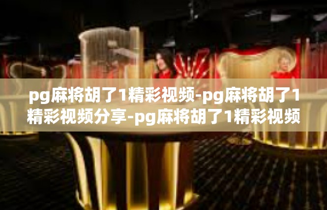 pg麻将胡了1精彩视频-pg麻将胡了1精彩视频分享-pg麻将胡了1精彩视频