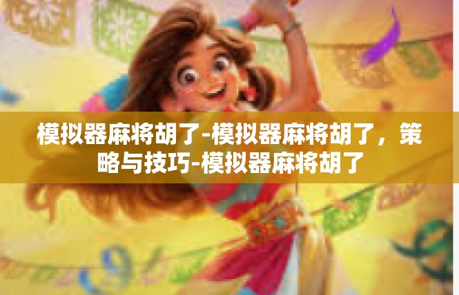 模拟器麻将胡了-模拟器麻将胡了，策略与技巧-模拟器麻将胡了
