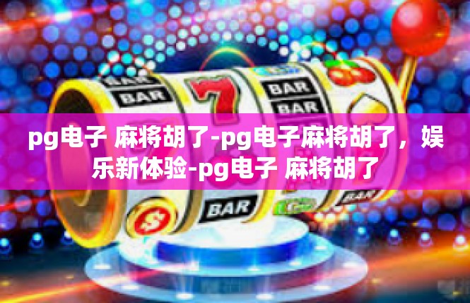 pg电子 麻将胡了-pg电子麻将胡了，娱乐新体验-pg电子 麻将胡了