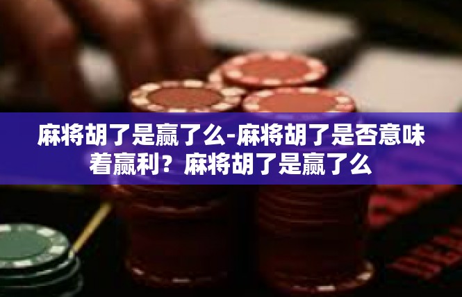 麻将胡了是赢了么-麻将胡了是否意味着赢利？麻将胡了是赢了么