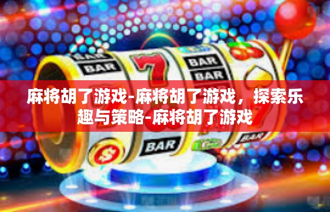 麻将胡了游戏-麻将胡了游戏，探索乐趣与策略-麻将胡了游戏