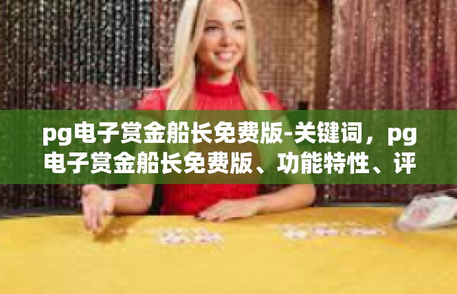 pg电子赏金船长免费版-关键词，pg电子赏金船长免费版、功能特性、评测、管理策略-pg电子赏金船长免费版