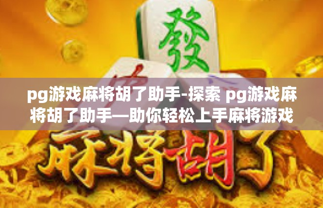 pg游戏麻将胡了助手-探索 pg游戏麻将胡了助手—助你轻松上手麻将游戏-pg游戏麻将胡了助手