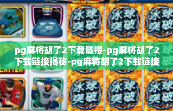 pg麻将胡了2下载链接-pg麻将胡了2下载链接揭秘-pg麻将胡了2下载链接