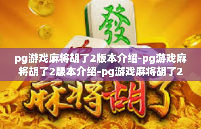pg游戏麻将胡了2版本介绍-pg游戏麻将胡了2版本介绍-pg游戏麻将胡了2版本介绍