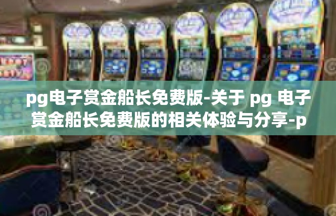 pg电子赏金船长免费版-关于 pg 电子赏金船长免费版的相关体验与分享-pg电子赏金船长免费版