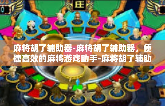 麻将胡了辅助器-麻将胡了辅助器，便捷高效的麻将游戏助手-麻将胡了辅助器