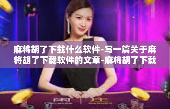 麻将胡了下载什么软件-写一篇关于麻将胡了下载软件的文章-麻将胡了下载什么软件