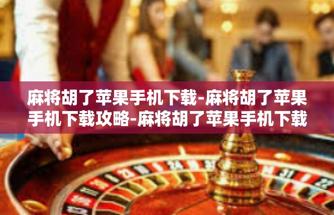 麻将胡了苹果手机下载-麻将胡了苹果手机下载攻略-麻将胡了苹果手机下载
