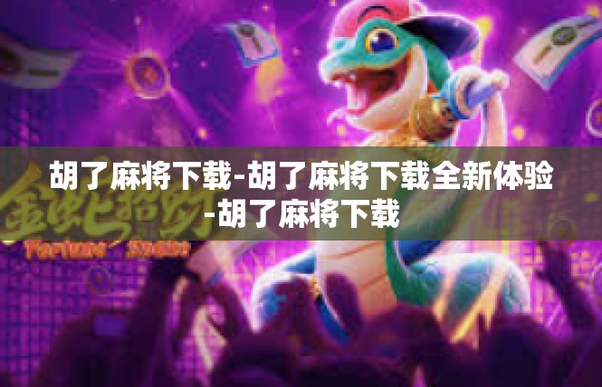 胡了麻将下载-胡了麻将下载全新体验-胡了麻将下载