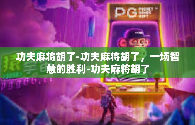 功夫麻将胡了-功夫麻将胡了，一场智慧的胜利-功夫麻将胡了