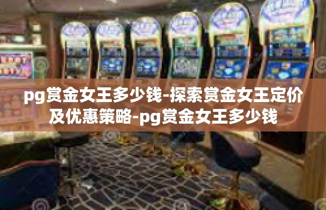 pg赏金女王多少钱-探索赏金女王定价及优惠策略-pg赏金女王多少钱